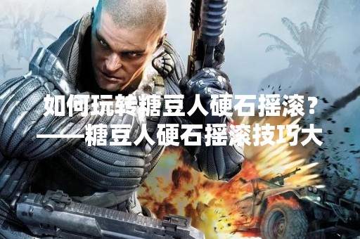 如何玩转糖豆人硬石摇滚？——糖豆人硬石摇滚技巧大揭秘