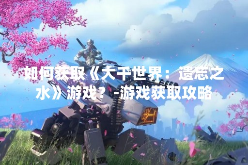 如何获取《大千世界：遗忘之水》游戏？-游戏获取攻略