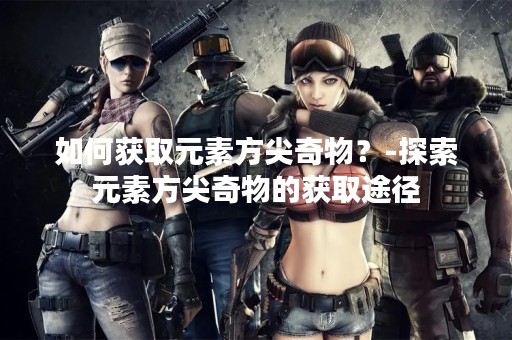 如何获取元素方尖奇物？-探索元素方尖奇物的获取途径