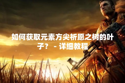如何获取元素方尖祈愿之树的叶子？ - 详细教程