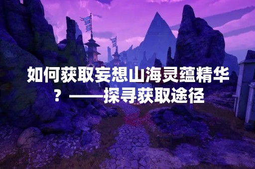 如何获取妄想山海灵蕴精华？——探寻获取途径