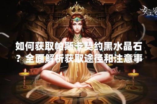 如何获取帕斯卡契约黑水晶石？全面解析获取途径和注意事项