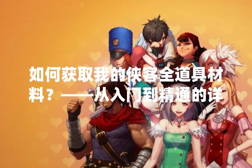 如何获取我的侠客全道具材料？——从入门到精通的详细指南