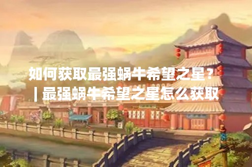如何获取最强蜗牛希望之星？ | 最强蜗牛希望之星怎么获取