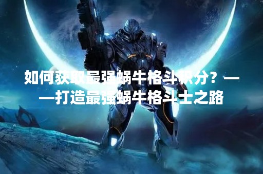 如何获取最强蜗牛格斗积分？——打造最强蜗牛格斗士之路