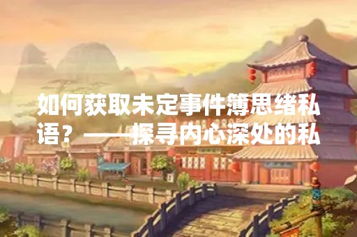 如何获取未定事件簿思绪私语？——探寻内心深处的私密空间