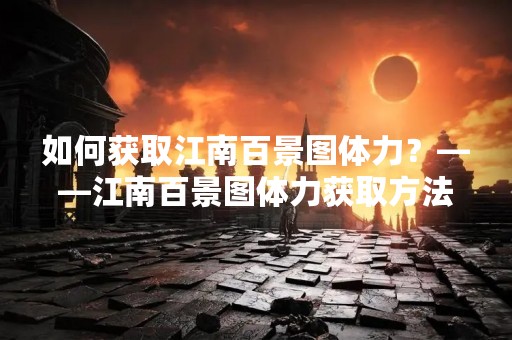 如何获取江南百景图体力？——江南百景图体力获取方法详解