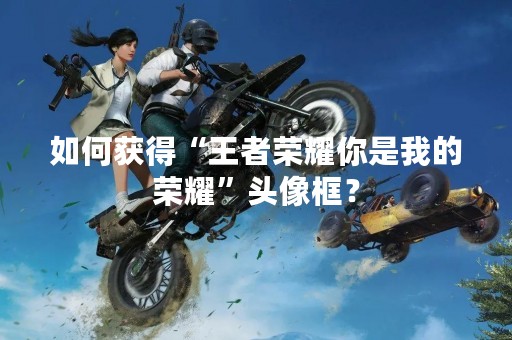 如何获得“王者荣耀你是我的荣耀”头像框？