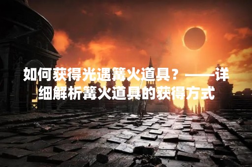 如何获得光遇篝火道具？——详细解析篝火道具的获得方式