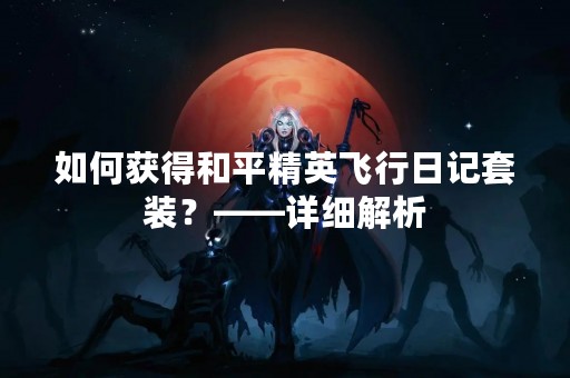 如何获得和平精英飞行日记套装？——详细解析