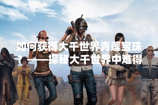 如何获得大千世界青莲宝珠？——探秘大千世界中难得的宝物