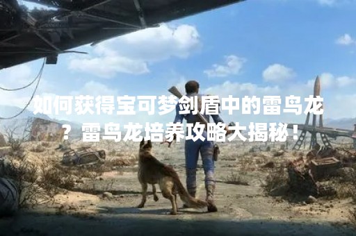 如何获得宝可梦剑盾中的雷鸟龙？雷鸟龙培养攻略大揭秘！