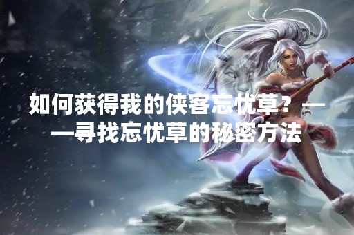 如何获得我的侠客忘忧草？——寻找忘忧草的秘密方法