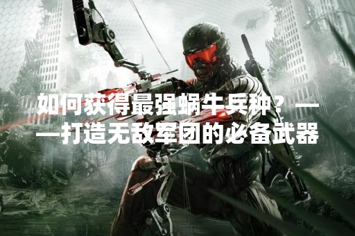 如何获得最强蜗牛兵种？——打造无敌军团的必备武器