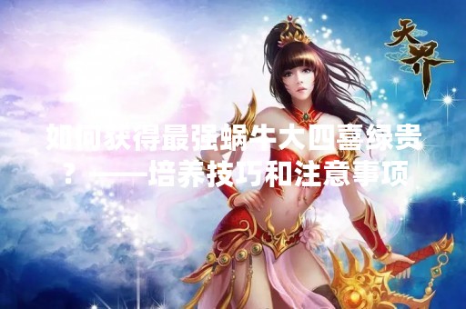 如何获得最强蜗牛大四喜绿贵？——培养技巧和注意事项