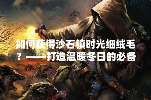 如何获得沙石镇时光细绒毛？——打造温暖冬日的必备单品