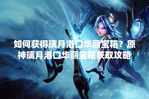 如何获得璃月港口华丽宝箱？原神璃月港口华丽宝箱获取攻略