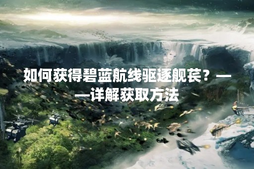如何获得碧蓝航线驱逐舰苌？——详解获取方法