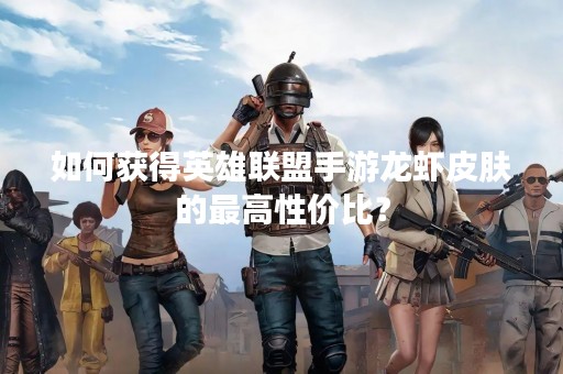 如何获得英雄联盟手游龙虾皮肤的最高性价比？