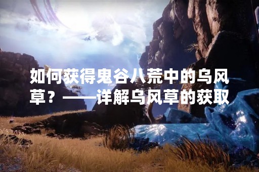 如何获得鬼谷八荒中的乌风草？——详解乌风草的获取方法