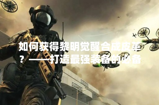 如何获得黎明觉醒合成皮革？——打造最强装备的必备材料