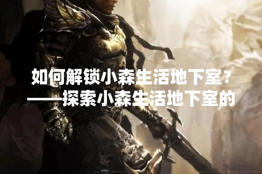 如何解锁小森生活地下室？——探索小森生活地下室的秘密