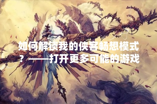 如何解锁我的侠客畅想模式？——打开更多可能的游戏世界