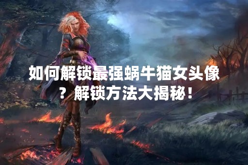 如何解锁最强蜗牛猫女头像？解锁方法大揭秘！
