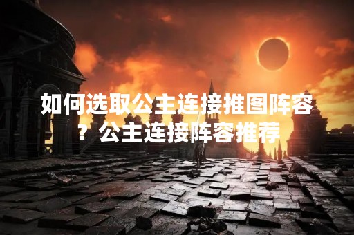 如何选取公主连接推图阵容？公主连接阵容推荐