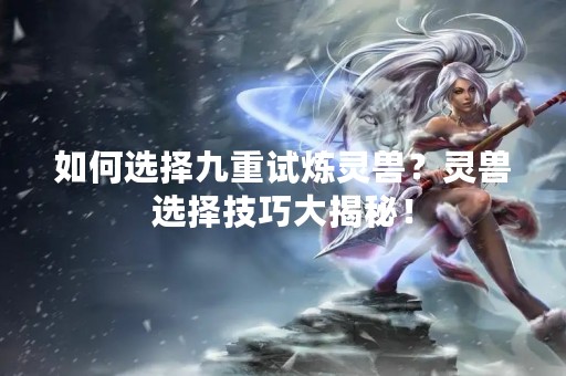 如何选择九重试炼灵兽？灵兽选择技巧大揭秘！