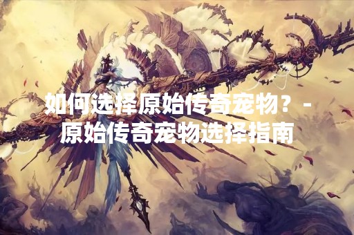 如何选择原始传奇宠物？-原始传奇宠物选择指南