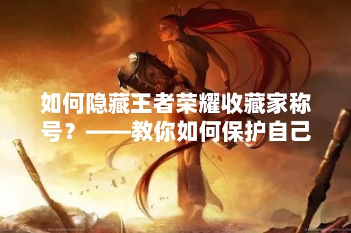 如何隐藏王者荣耀收藏家称号？——教你如何保护自己的荣誉