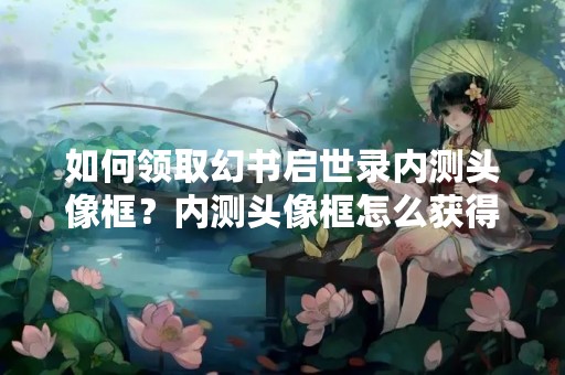 如何领取幻书启世录内测头像框？内测头像框怎么获得？