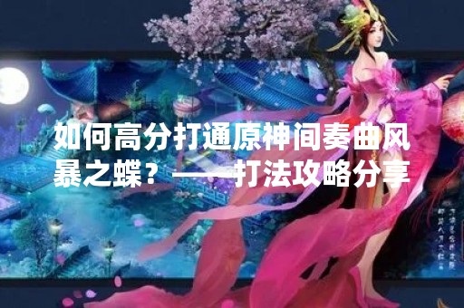 如何高分打通原神间奏曲风暴之蝶？——打法攻略分享