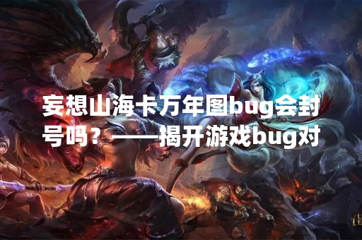 妄想山海卡万年图bug会封号吗？——揭开游戏bug对玩家的影响