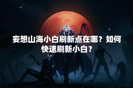 妄想山海小白刷新点在哪？如何快速刷新小白？