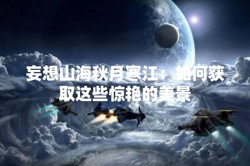 妄想山海秋月寒江：如何获取这些惊艳的美景