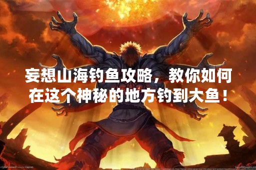 妄想山海钓鱼攻略，教你如何在这个神秘的地方钓到大鱼！