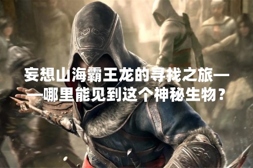 妄想山海霸王龙的寻找之旅——哪里能见到这个神秘生物？
