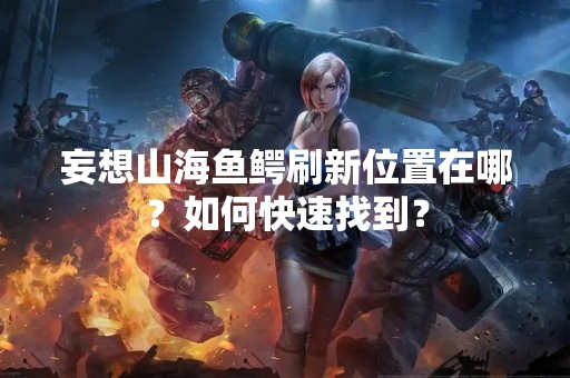 妄想山海鱼鳄刷新位置在哪？如何快速找到？