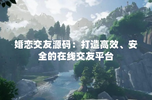 婚恋交友源码：打造高效、安全的在线交友平台