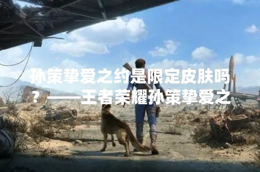 孙策挚爱之约是限定皮肤吗？——王者荣耀孙策挚爱之约介绍