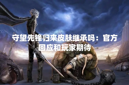 守望先锋归来皮肤继承吗：官方回应和玩家期待