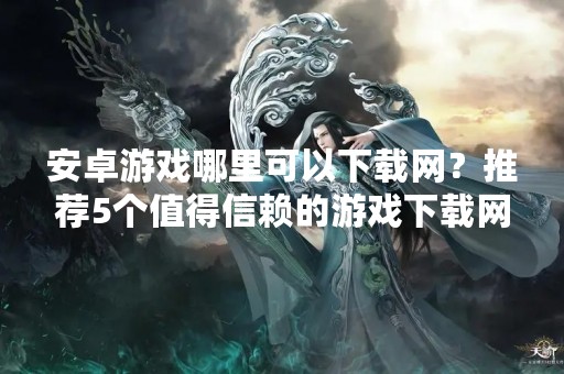 安卓游戏哪里可以下载网？推荐5个值得信赖的游戏下载网站