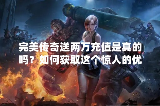 完美传奇送两万充值是真的吗？如何获取这个惊人的优惠？