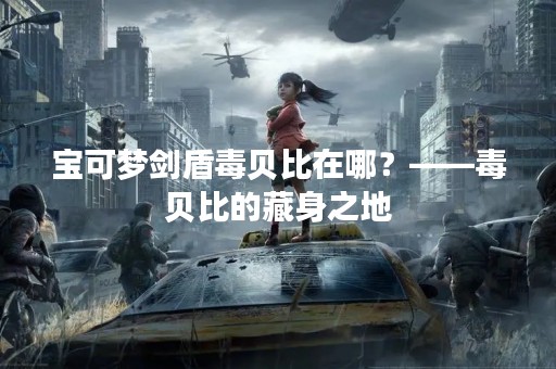 宝可梦剑盾毒贝比在哪？——毒贝比的藏身之地