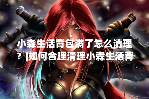 小森生活背包满了怎么清理？|如何合理清理小森生活背包