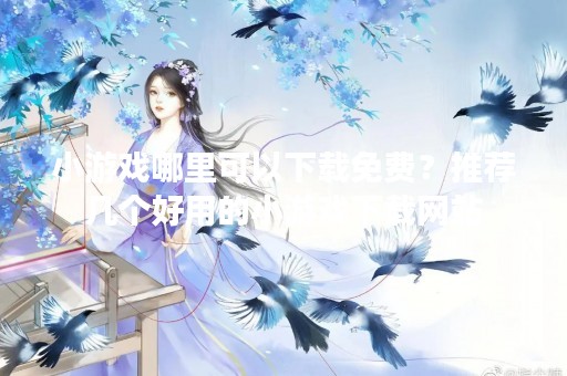 小游戏哪里可以下载免费？推荐几个好用的小游戏下载网站
