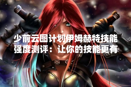 少前云图计划伊姆赫特技能强度测评：让你的技能更有说服力