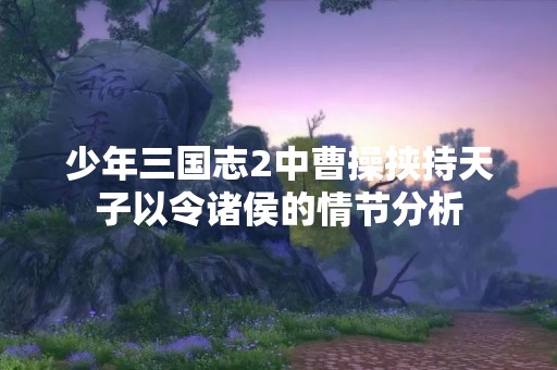 少年三国志2中曹操挟持天子以令诸侯的情节分析